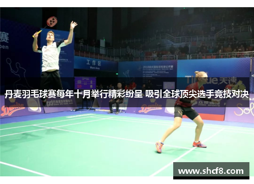 丹麦羽毛球赛每年十月举行精彩纷呈 吸引全球顶尖选手竞技对决