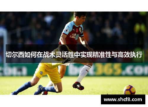 切尔西如何在战术灵活性中实现精准性与高效执行