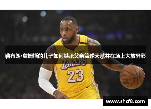 勒布朗·詹姆斯的儿子如何继承父亲篮球天赋并在场上大放异彩