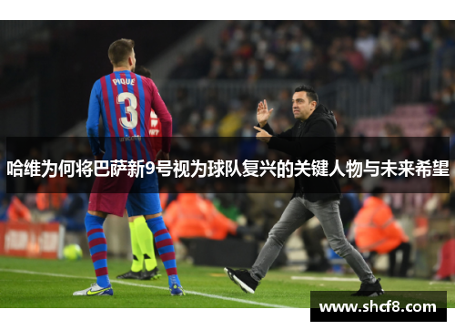 哈维为何将巴萨新9号视为球队复兴的关键人物与未来希望
