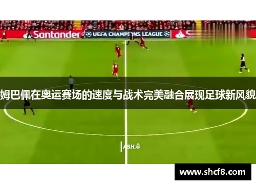 姆巴佩在奥运赛场的速度与战术完美融合展现足球新风貌