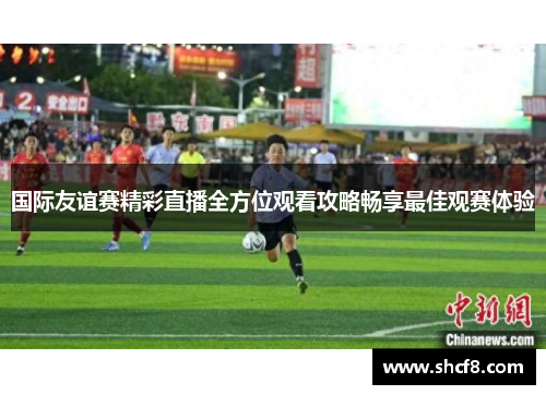 国际友谊赛精彩直播全方位观看攻略畅享最佳观赛体验