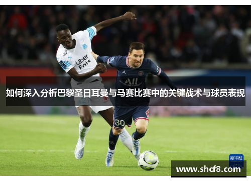 如何深入分析巴黎圣日耳曼与马赛比赛中的关键战术与球员表现