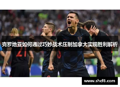 克罗地亚如何通过巧妙战术压制加拿大实现胜利解析