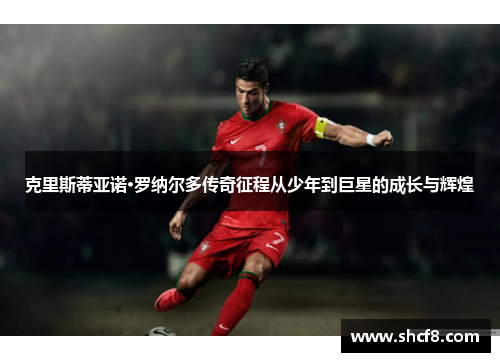 克里斯蒂亚诺·罗纳尔多传奇征程从少年到巨星的成长与辉煌