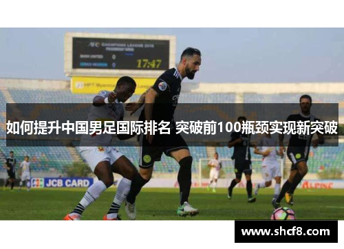 如何提升中国男足国际排名 突破前100瓶颈实现新突破
