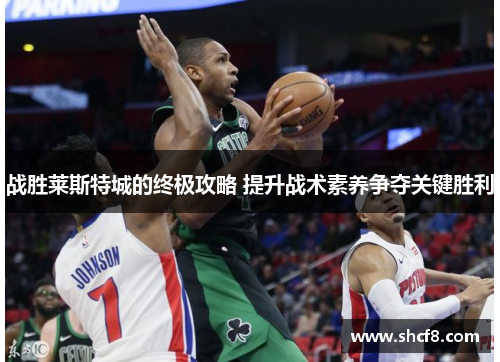 战胜莱斯特城的终极攻略 提升战术素养争夺关键胜利