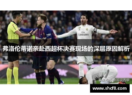 弗洛伦蒂诺亲赴西超杯决赛现场的深层原因解析