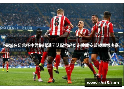 曼城在足总杯中凭借精湛团队配合轻松击败南安普顿晋级决赛