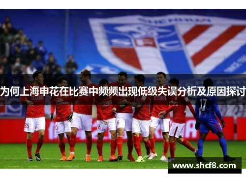 为何上海申花在比赛中频频出现低级失误分析及原因探讨