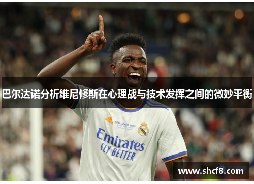 巴尔达诺分析维尼修斯在心理战与技术发挥之间的微妙平衡
