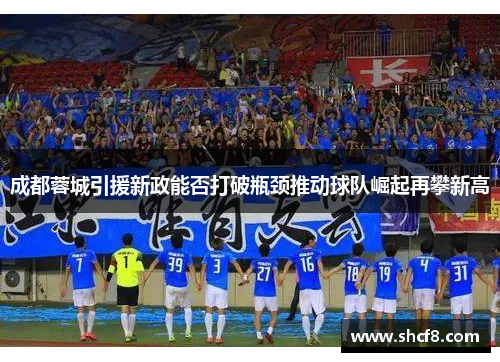 成都蓉城引援新政能否打破瓶颈推动球队崛起再攀新高