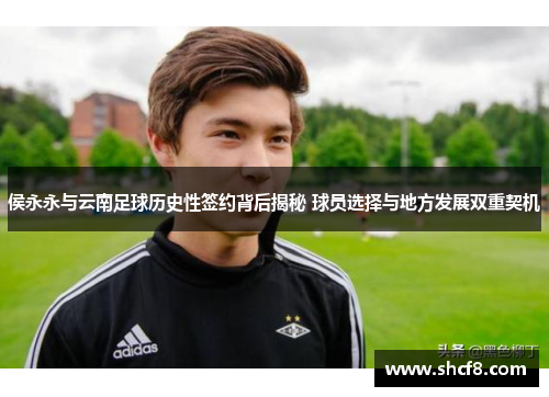 侯永永与云南足球历史性签约背后揭秘 球员选择与地方发展双重契机