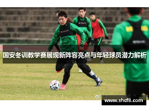 国安冬训教学赛展现新阵容亮点与年轻球员潜力解析
