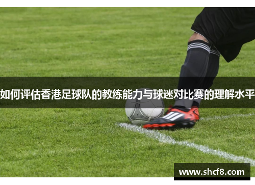 如何评估香港足球队的教练能力与球迷对比赛的理解水平