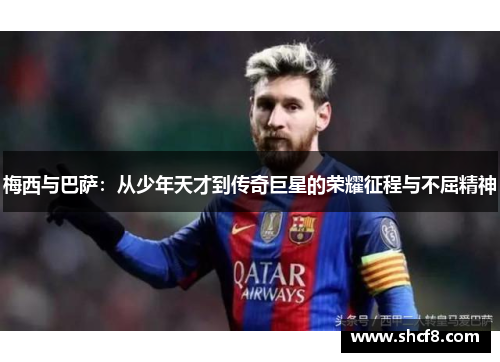 梅西与巴萨：从少年天才到传奇巨星的荣耀征程与不屈精神