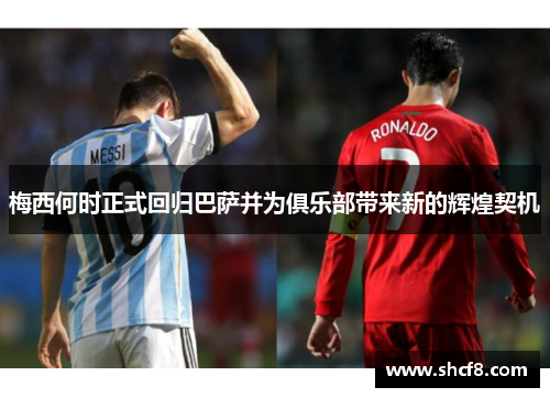 梅西何时正式回归巴萨并为俱乐部带来新的辉煌契机