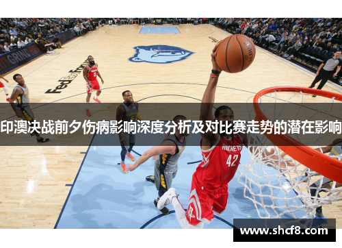 印澳决战前夕伤病影响深度分析及对比赛走势的潜在影响
