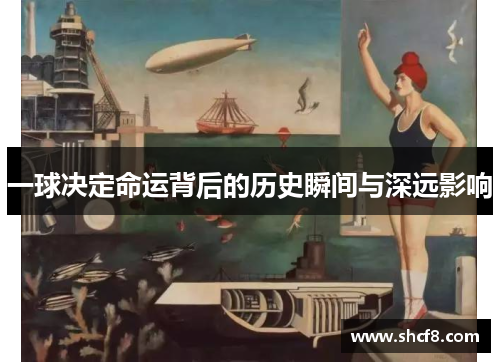一球决定命运背后的历史瞬间与深远影响