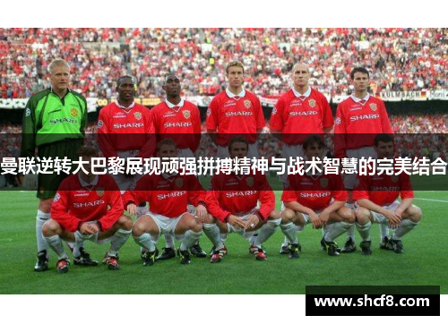 曼联逆转大巴黎展现顽强拼搏精神与战术智慧的完美结合