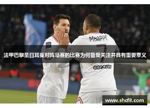 法甲巴黎圣日耳曼对阵马赛的比赛为何备受关注并具有重要意义