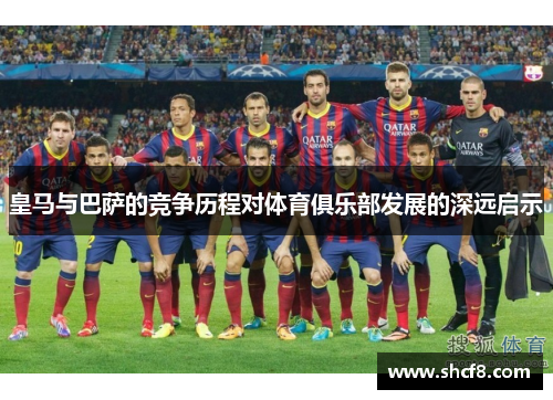 皇马与巴萨的竞争历程对体育俱乐部发展的深远启示