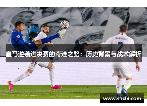 皇马逆袭进决赛的奇迹之路：历史背景与战术解析