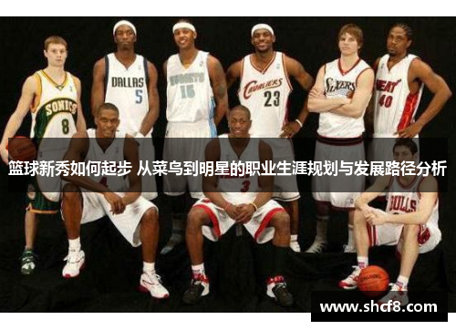 篮球新秀如何起步 从菜鸟到明星的职业生涯规划与发展路径分析