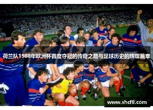 荷兰队1988年欧洲杯首度夺冠的传奇之路与足球历史的辉煌篇章