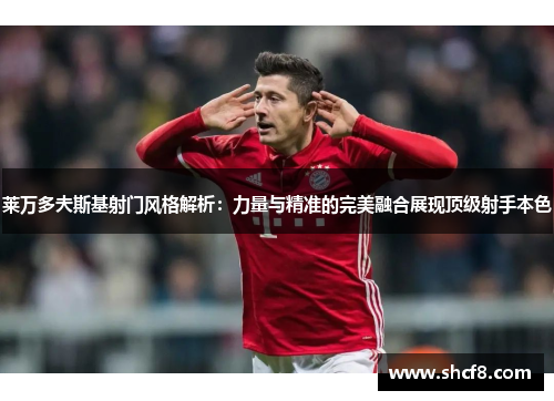 莱万多夫斯基射门风格解析:力量与精准的完美融合展现顶级射手本色 莱万多夫斯基射门风格解析:力量与精准的完美融合展现顶级射手本色
