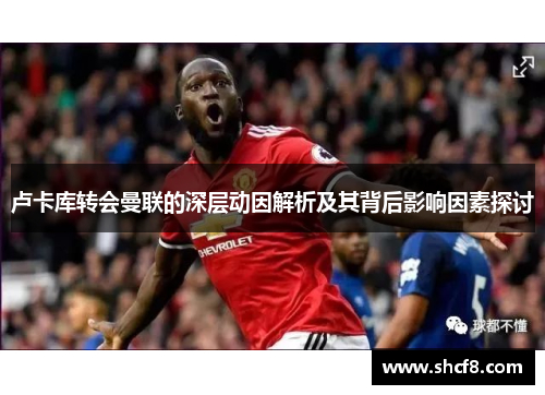 卢卡库转会曼联的深层动因解析及其背后影响因素探讨 卢卡库转会曼联的深层动因解析及其背后影响因素探讨