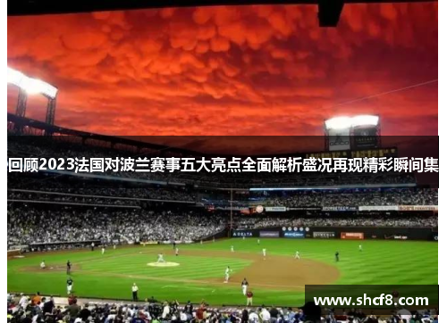 回顾2023法国对波兰赛事五大亮点全面解析盛况再现精彩瞬间集 回顾2023法国对波兰赛事五大亮点全面解析盛况再现精彩瞬间集