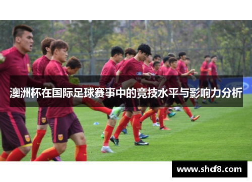 澳洲杯在国际足球赛事中的竞技水平与影响力分析