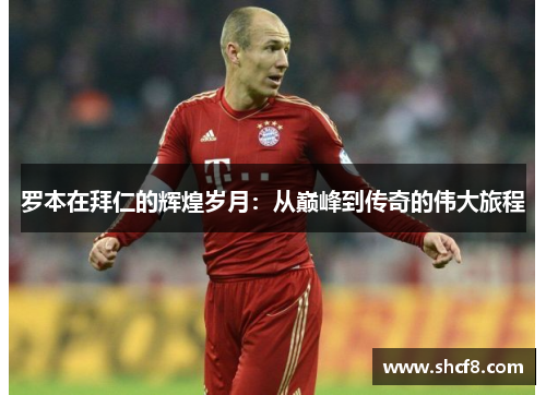 罗本在拜仁的辉煌岁月:从巅峰到传奇的伟大旅程 罗本在拜仁的辉煌岁月:从巅峰到传奇的伟大旅程